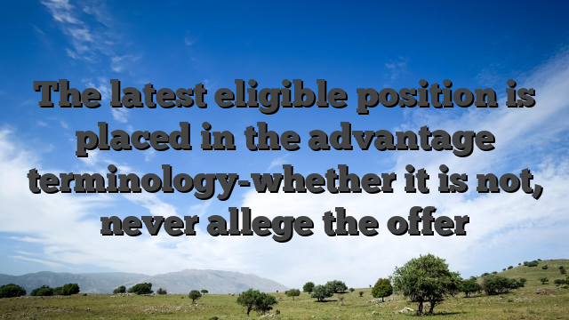 The latest eligible position is placed in the advantage terminology-whether it is not, never allege the offer