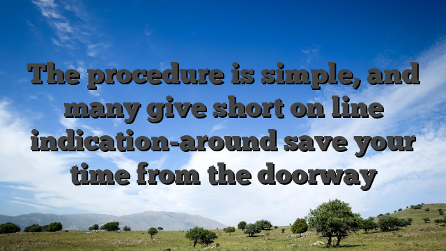 The procedure is simple, and many give short on line indication-around save your time from the doorway