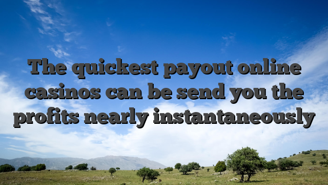 The quickest payout online casinos can be send you the profits nearly instantaneously