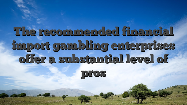 The recommended financial import gambling enterprises offer a substantial level of pros
