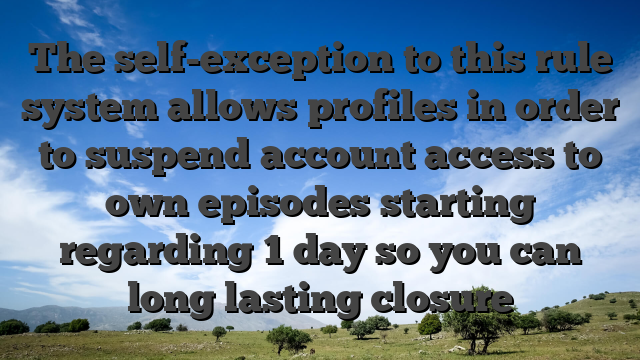 The self-exception to this rule system allows profiles in order to suspend account access to own episodes starting regarding 1 day so you can long lasting closure