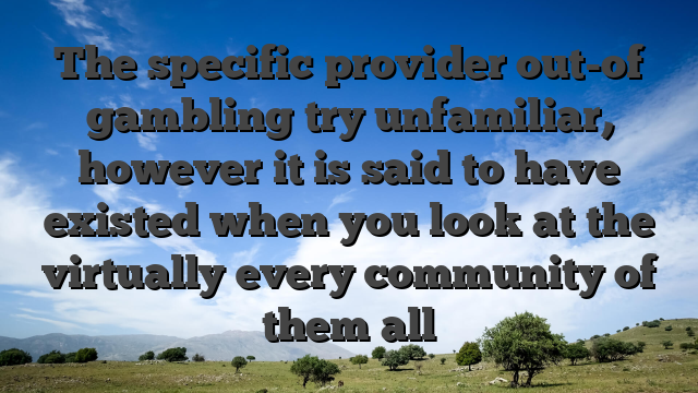 The specific provider out-of gambling try unfamiliar, however it is said to have existed when you look at the virtually every community of them all