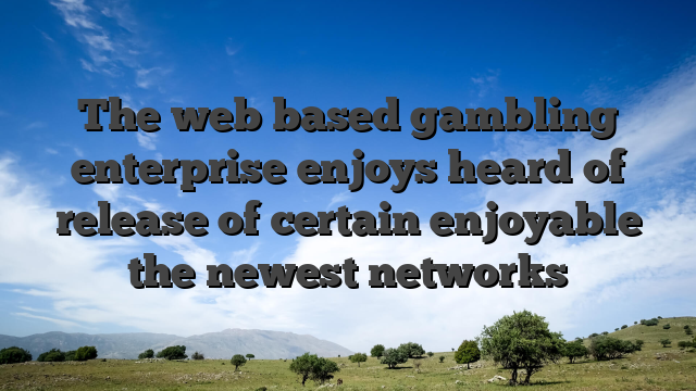 The web based gambling enterprise enjoys heard of release of certain enjoyable the newest networks
