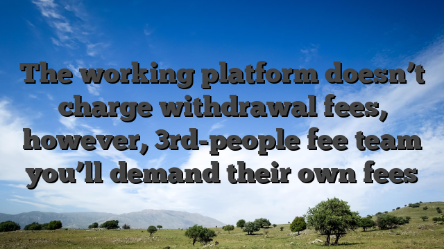 The working platform doesn’t charge withdrawal fees, however, 3rd-people fee team you’ll demand their own fees