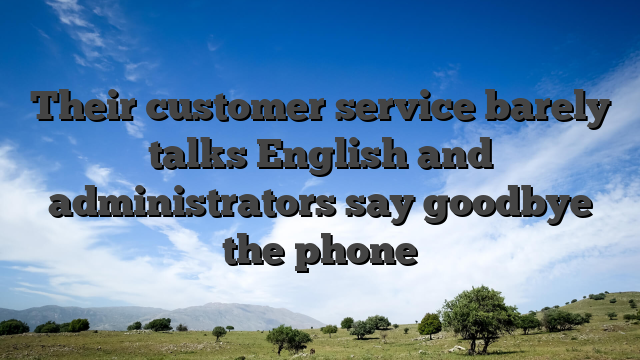 Their customer service barely talks English and administrators say goodbye the phone
