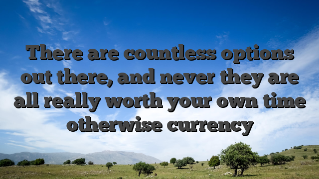 There are countless options out there, and never they are all really worth your own time otherwise currency