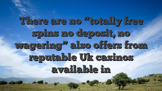There are no “totally free spins no deposit, no wagering” also offers from reputable Uk casinos available in