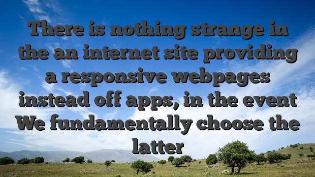 There is nothing strange in the an internet site providing a responsive webpages instead off apps, in the event We fundamentally choose the latter
