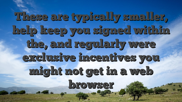 These are typically smaller, help keep you signed within the, and regularly were exclusive incentives you might not get in a web browser