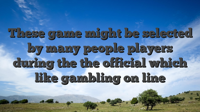 These game might be selected by many people players during the the official which like gambling on line