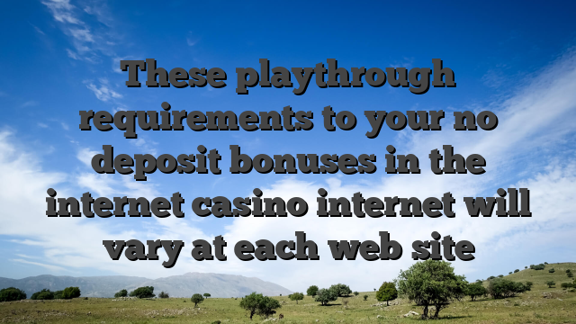 These playthrough requirements to your no deposit bonuses in the internet casino internet will vary at each web site