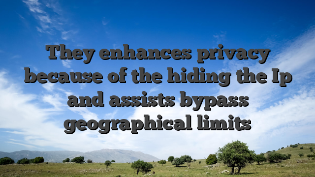 They enhances privacy because of the hiding the Ip and assists bypass geographical limits