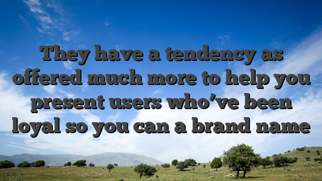 They have a tendency as offered much more to help you present users who’ve been loyal so you can a brand name