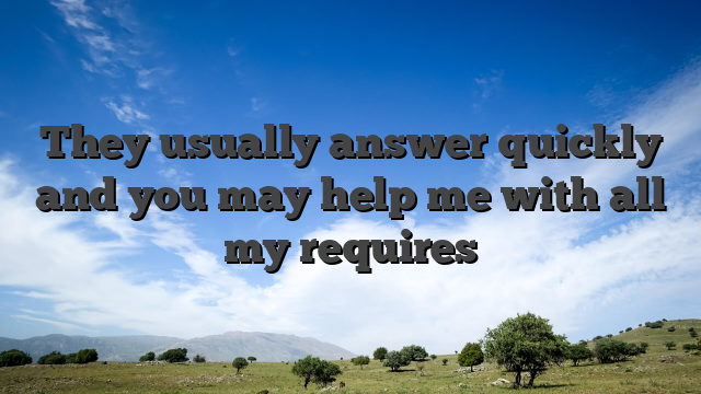 They usually answer quickly and you may help me with all my requires