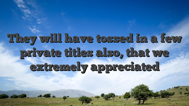 They will have tossed in a few private titles also, that we extremely appreciated