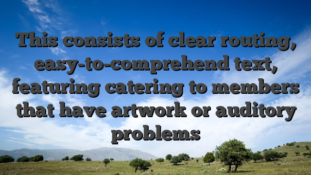 This consists of clear routing, easy-to-comprehend text, featuring catering to members that have artwork or auditory problems