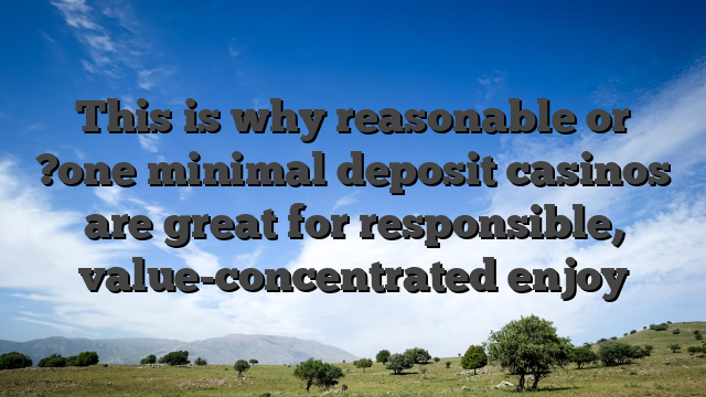 This is why reasonable or ?one minimal deposit casinos are great for responsible, value-concentrated enjoy