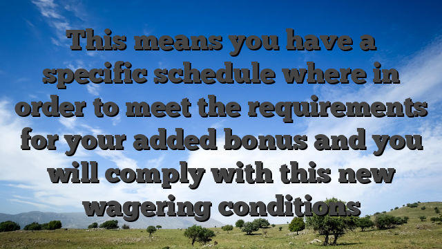 This means you have a specific schedule where in order to meet the requirements for your added bonus and you will comply with this new wagering conditions