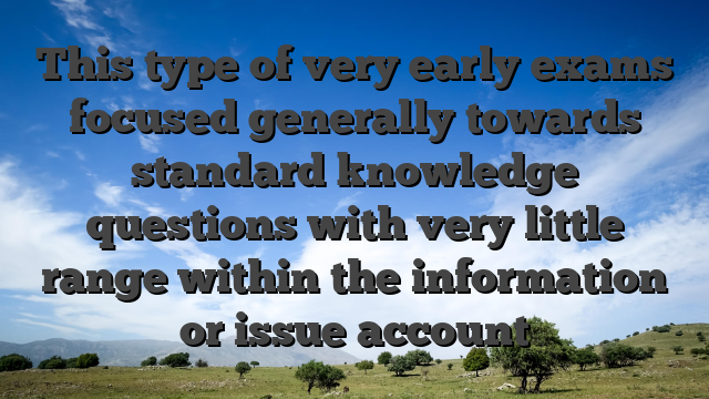 This type of very early exams focused generally towards standard knowledge questions with very little range within the information or issue account