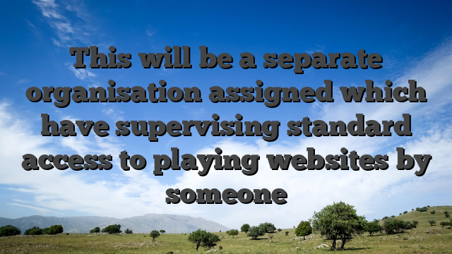 This will be a separate organisation assigned which have supervising standard access to playing websites by someone