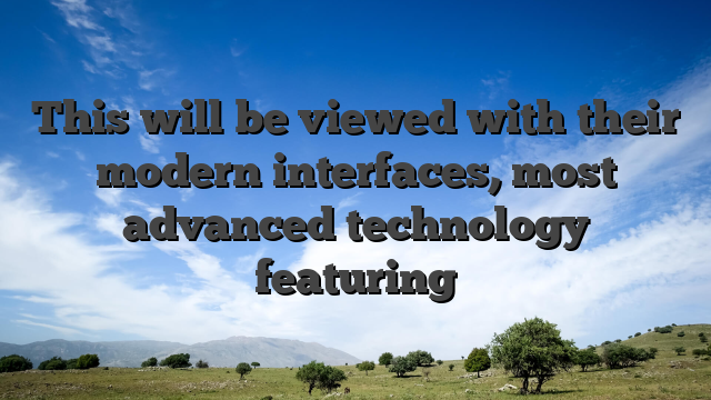 This will be viewed with their modern interfaces, most advanced technology featuring