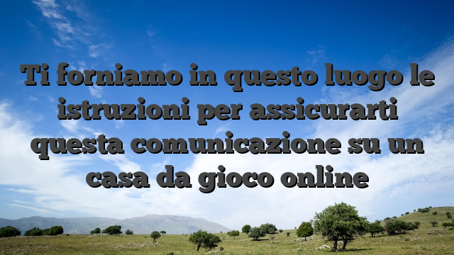 Ti forniamo in questo luogo le istruzioni per assicurarti questa comunicazione su un casa da gioco online