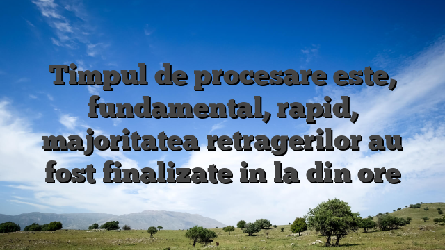 Timpul de procesare este, fundamental, rapid, majoritatea retragerilor au fost finalizate in la din ore