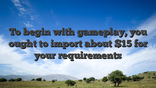 To begin with gameplay, you ought to import about $15 for your requirements