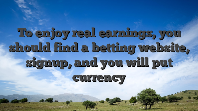 To enjoy real earnings, you should find a betting website, signup, and you will put currency