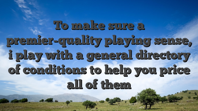 To make sure a premier-quality playing sense, i play with a general directory of conditions to help you price all of them