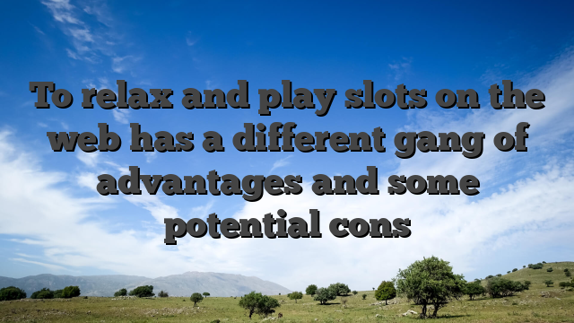 To relax and play slots on the web has a different gang of advantages and some potential cons