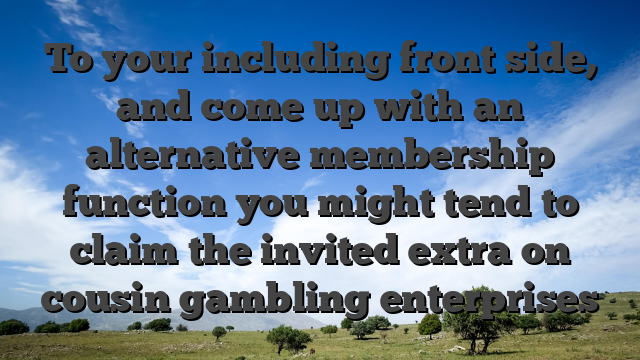 To your including front side, and come up with an alternative membership function you might tend to claim the invited extra on cousin gambling enterprises