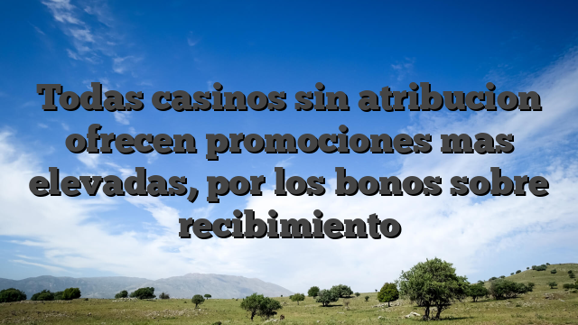 Todas casinos sin atribucion ofrecen promociones mas elevadas, por los bonos sobre recibimiento