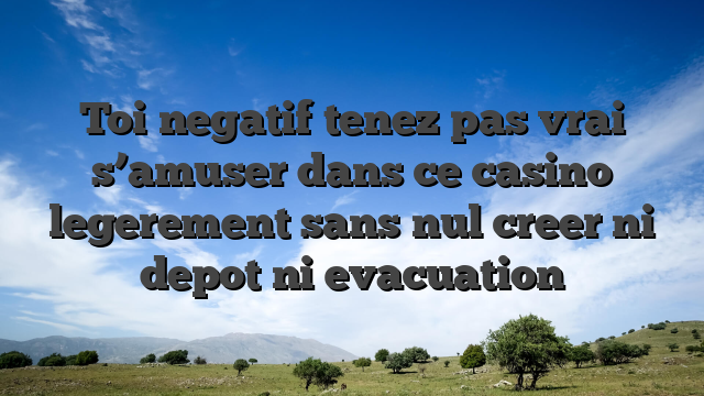 Toi negatif tenez pas vrai s’amuser dans ce casino legerement sans nul creer ni depot ni evacuation
