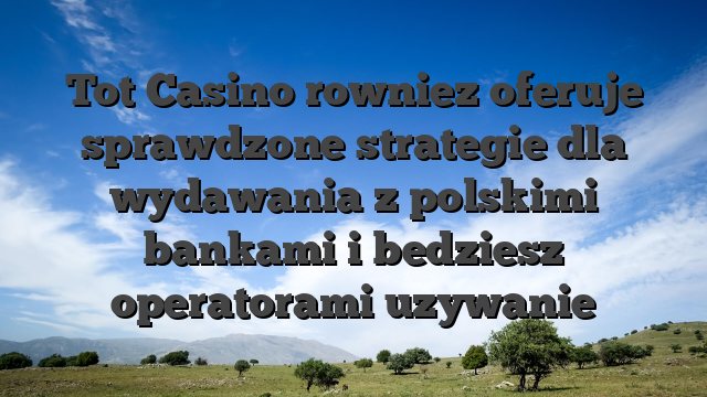 Tot Casino rowniez oferuje sprawdzone strategie dla wydawania z polskimi bankami i bedziesz operatorami uzywanie
