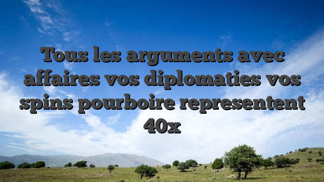 Tous les arguments avec affaires vos diplomaties vos spins pourboire representent 40x