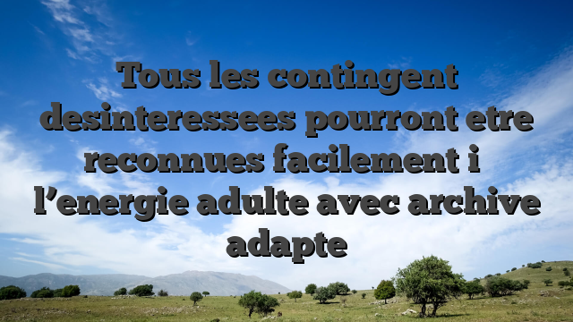 Tous les contingent desinteressees pourront etre reconnues facilement i� l’energie adulte avec archive adapte