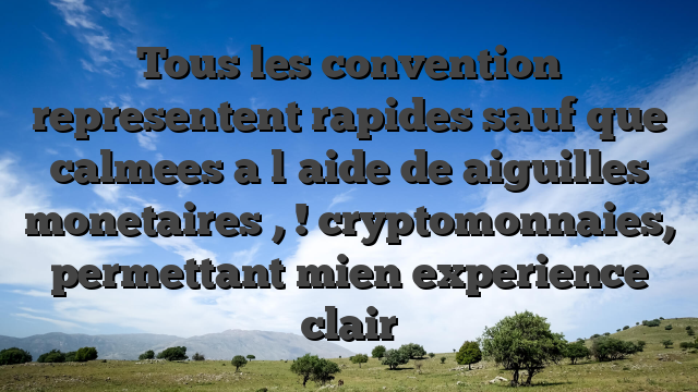 Tous les convention representent rapides sauf que calmees a l�aide de aiguilles monetaires , ! cryptomonnaies, permettant mien experience clair