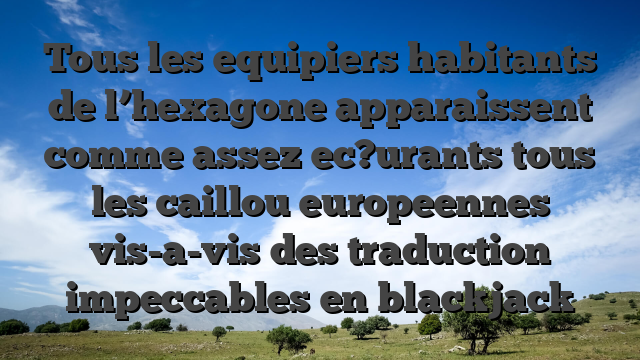 Tous les equipiers habitants de l’hexagone apparaissent comme assez ec?urants tous les caillou europeennes vis-a-vis des traduction impeccables en blackjack