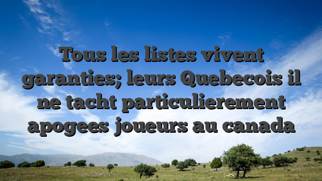 Tous les listes vivent garanties; leurs Quebecois il ne tacht particulierement apogees joueurs au canada