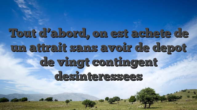 Tout d’abord, on est achete de un attrait sans avoir de depot de vingt contingent desinteressees