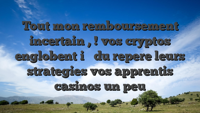 Tout mon remboursement incertain , ! vos cryptos englobent i�   du repere leurs strategies vos apprentis casinos un peu