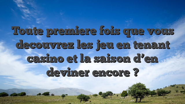 Toute premiere fois que vous decouvrez les jeu en tenant casino et la saison d’en deviner encore ?