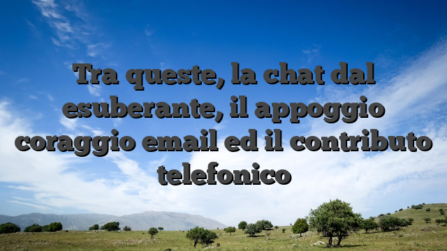 Tra queste, la chat dal esuberante, il appoggio coraggio email ed il contributo telefonico