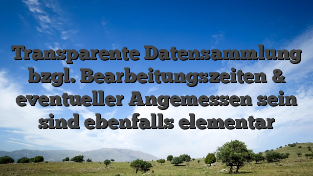 Transparente Datensammlung bzgl. Bearbeitungszeiten & eventueller Angemessen sein sind ebenfalls elementar