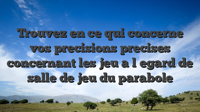 Trouvez en ce qui concerne vos precisions precises concernant les jeu a l�egard de salle de jeu du parabole