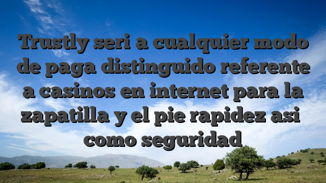 Trustly seri�a cualquier modo de paga distinguido referente a casinos en internet para la zapatilla y el pie rapidez asi� como seguridad