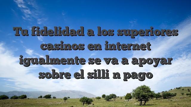 Tu fidelidad a los superiores casinos en internet igualmente se va a apoyar sobre el silli�n pago