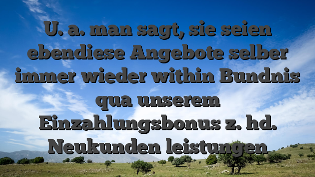 U. a. man sagt, sie seien ebendiese Angebote selber immer wieder within Bundnis qua unserem Einzahlungsbonus z. hd. Neukunden leistungen