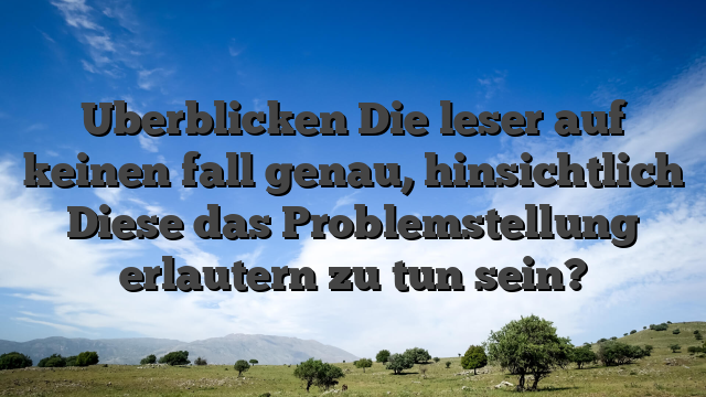 Uberblicken Die leser auf keinen fall genau, hinsichtlich Diese das Problemstellung erlautern zu tun sein?